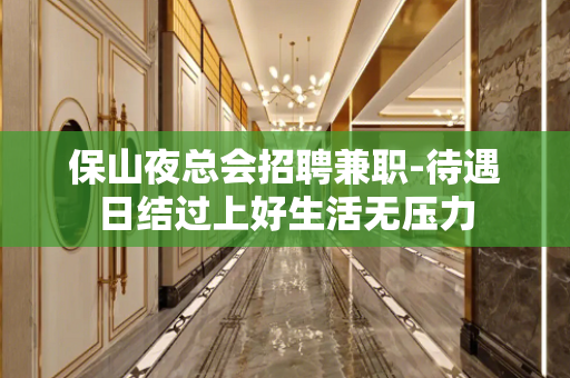 保山夜总会招聘兼职-待遇日结过上好生活无压力