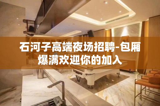 石河子高端夜场招聘-包厢爆满欢迎你的加入