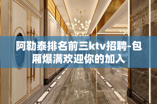 阿勒泰排名前三ktv招聘-包厢爆满欢迎你的加入