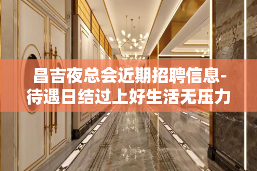 昌吉夜总会近期招聘信息-待遇日结过上好生活无压力