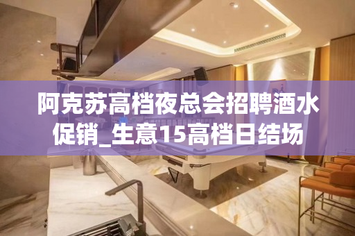 阿克苏高档夜总会招聘酒水促销_生意15高档日结场