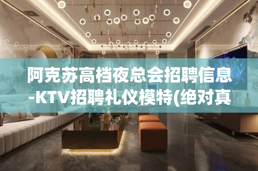 阿克苏高档夜总会招聘信息-KTV招聘礼仪模特(绝对真实)