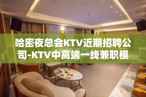 哈密夜总会KTV近期招聘公司-KTV中高端一线兼职模特