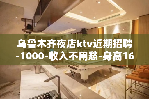 乌鲁木齐夜店ktv近期招聘-1000-收入不用愁-身高160