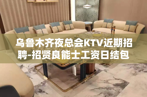 乌鲁木齐夜总会KTV近期招聘-招贤良能士工资日结包吃住