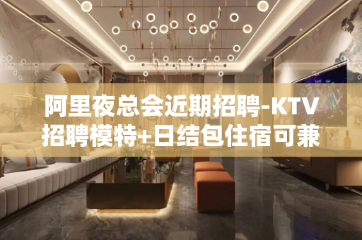 阿里夜总会近期招聘-KTV招聘模特+日结包住宿可兼职