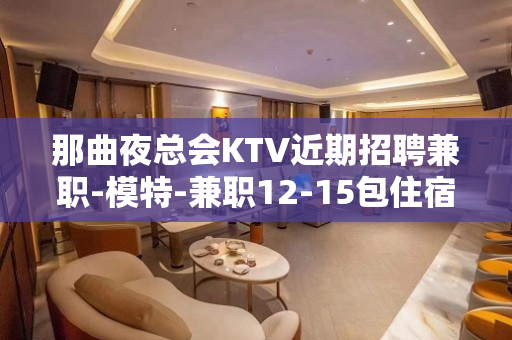 那曲夜总会KTV近期招聘兼职-模特-兼职12-15包住宿