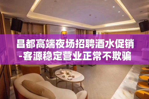 昌都高端夜场招聘酒水促销-客源稳定营业正常不欺骗.不隐瞒
