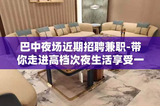 巴中夜场近期招聘兼职-带你走进高档次夜生活享受一晚上