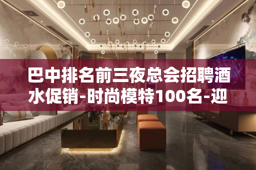 巴中排名前三夜总会招聘酒水促销-时尚模特100名-迎宾-服务