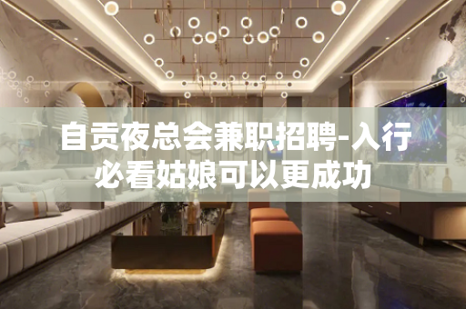 自贡夜总会兼职招聘-入行必看姑娘可以更成功