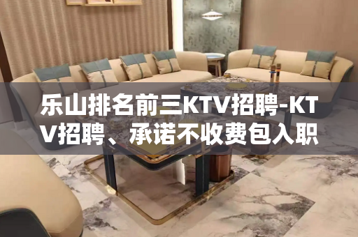 乐山排名前三KTV招聘-KTV招聘、承诺不收费包入职