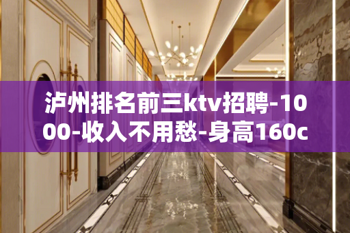 泸州排名前三ktv招聘-1000-收入不用愁-身高160cm