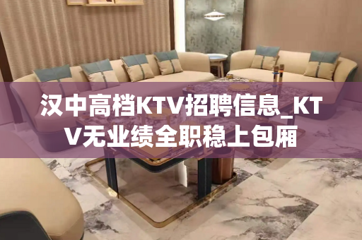 汉中高档KTV招聘信息_KTV无业绩全职稳上包厢