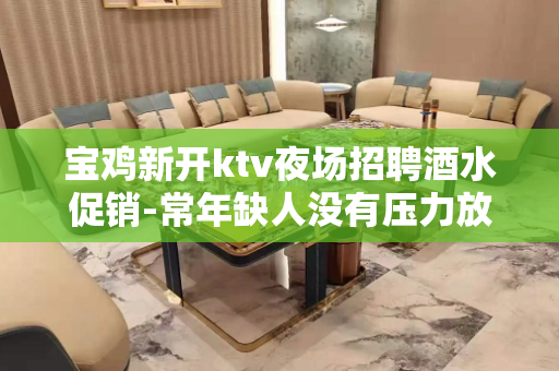 宝鸡新开ktv夜场招聘酒水促销-常年缺人没有压力放心应聘