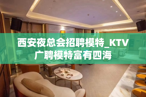西安夜总会招聘模特_KTV广聘模特富有四海