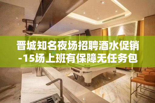 晋城知名夜场招聘酒水促销-15场上班有保障无任务包住宿