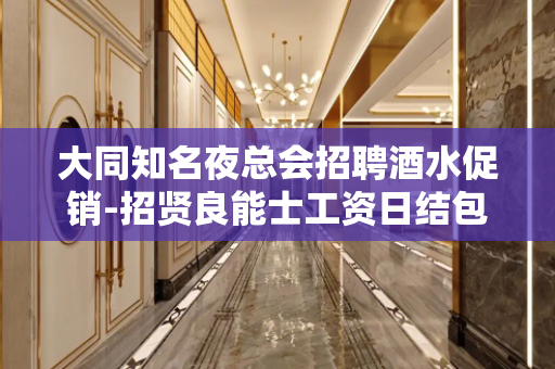 大同知名夜总会招聘酒水促销-招贤良能士工资日结包吃住