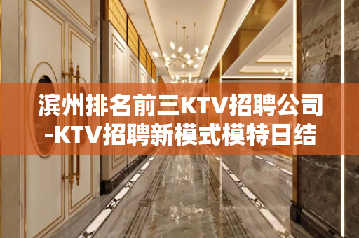 滨州排名前三KTV招聘公司-KTV招聘新模式模特日结