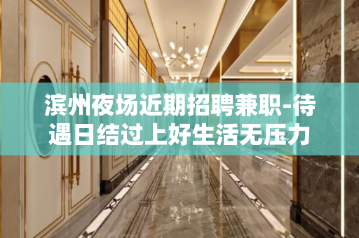 滨州夜场近期招聘兼职-待遇日结过上好生活无压力