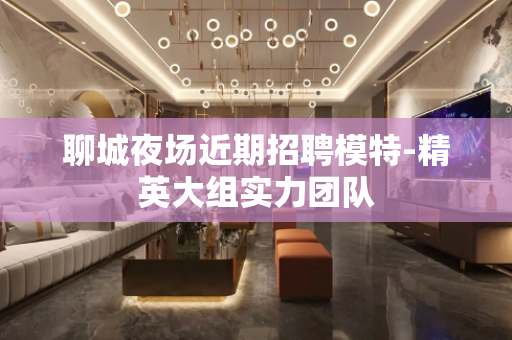 聊城夜场近期招聘模特-精英大组实力团队
