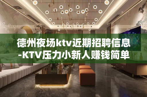 德州夜场ktv近期招聘信息-KTV压力小新人赚钱简单