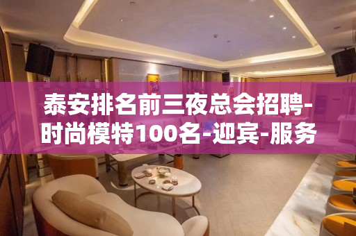 泰安排名前三夜总会招聘-时尚模特100名-迎宾-服务员
