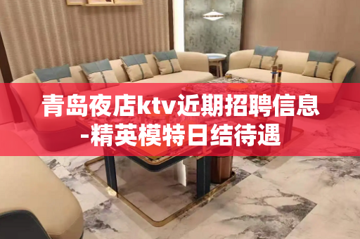 青岛夜店ktv近期招聘信息-精英模特日结待遇