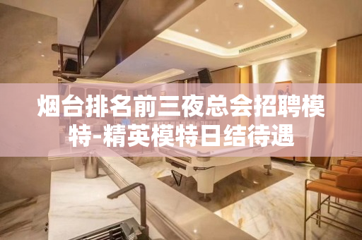 烟台排名前三夜总会招聘模特-精英模特日结待遇