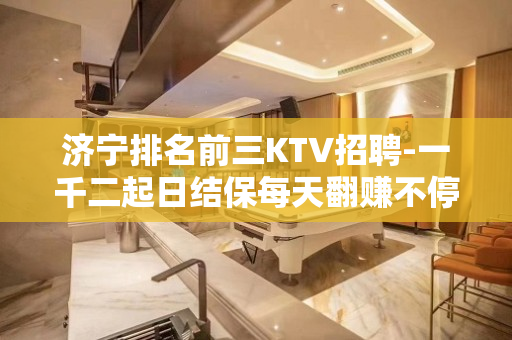 济宁排名前三KTV招聘-一千二起日结保每天翻赚不停