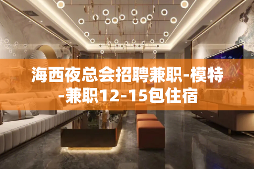 海西夜总会招聘兼职-模特-兼职12-15包住宿
