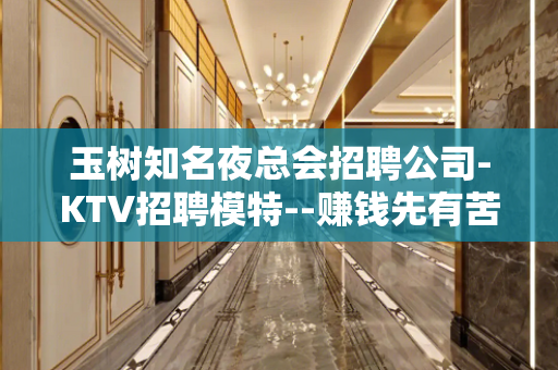 玉树知名夜总会招聘公司-KTV招聘模特--赚钱先有苦后有甜