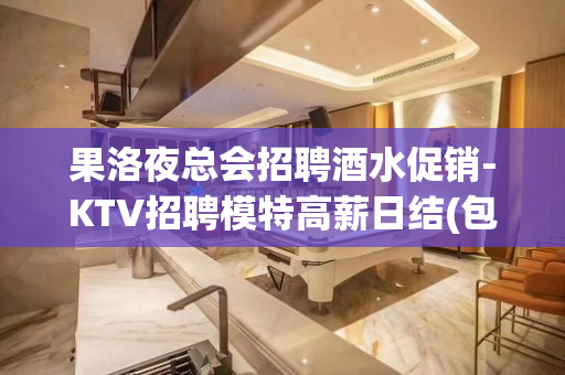 果洛夜总会招聘酒水促销-KTV招聘模特高薪日结(包住宿)