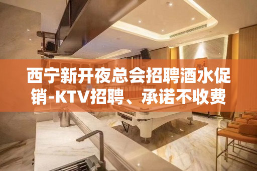 西宁新开夜总会招聘酒水促销-KTV招聘、承诺不收费包入职