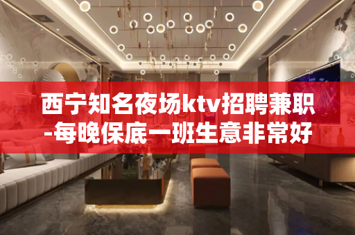 西宁知名夜场ktv招聘兼职-每晚保底一班生意非常好的店