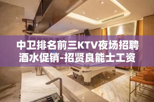 中卫排名前三KTV夜场招聘酒水促销-招贤良能士工资日结包吃住