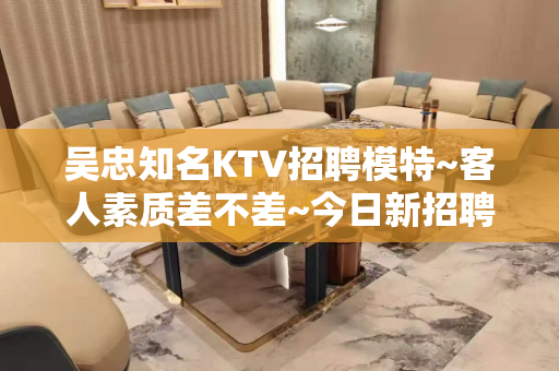 吴忠知名KTV招聘模特~客人素质差不差~今日新招聘