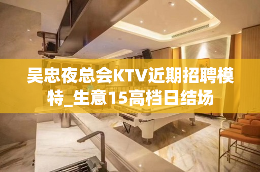 吴忠夜总会KTV近期招聘模特_生意15高档日结场