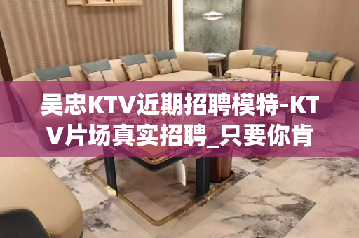吴忠KTV近期招聘模特-KTV片场真实招聘_只要你肯努力