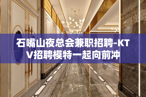 石嘴山夜总会兼职招聘-KTV招聘模特一起向前冲