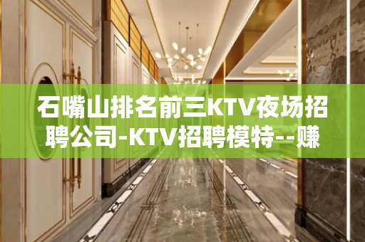 石嘴山排名前三KTV夜场招聘公司-KTV招聘模特--赚钱先有