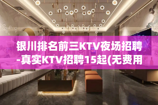 银川排名前三KTV夜场招聘-真实KTV招聘15起(无费用)