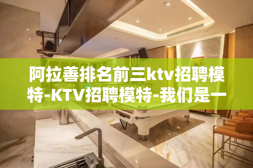 阿拉善排名前三ktv招聘模特-KTV招聘模特-我们是一个团队