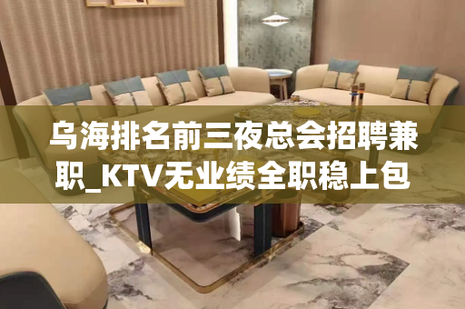 乌海排名前三夜总会招聘兼职_KTV无业绩全职稳上包厢