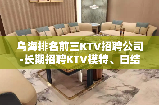 乌海排名前三KTV招聘公司-长期招聘KTV模特、日结3000
