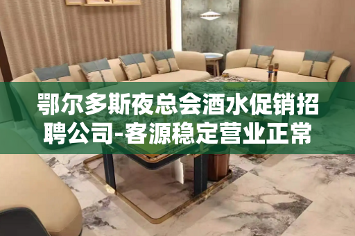 鄂尔多斯夜总会酒水促销招聘公司-客源稳定营业正常不欺骗.不隐