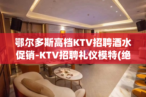 鄂尔多斯高档KTV招聘酒水促销-KTV招聘礼仪模特(绝对真实