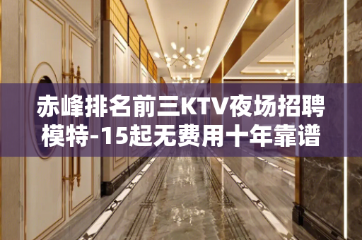 赤峰排名前三KTV夜场招聘模特-15起无费用十年靠谱团队