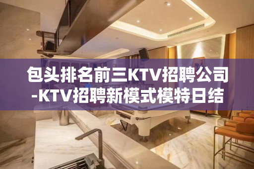 包头排名前三KTV招聘公司-KTV招聘新模式模特日结