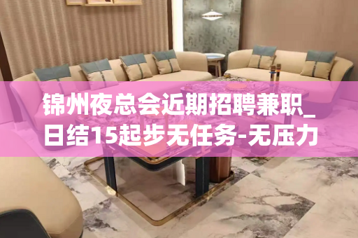 锦州夜总会近期招聘兼职_日结15起步无任务-无压力